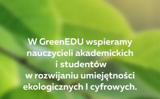 Plakat promojuący projekt GreenEDU. Centralnie umieszczony biały tekst "W GreenEDU wspieramy nauczycieli akademickich i studentów w rozwijaniu umiejętności ekologicznych i cyfrowych". Plakat promujący projekt GreenEDU. Zielone tło symbolizujące ekologię, na dole logo projektu GreenEDU