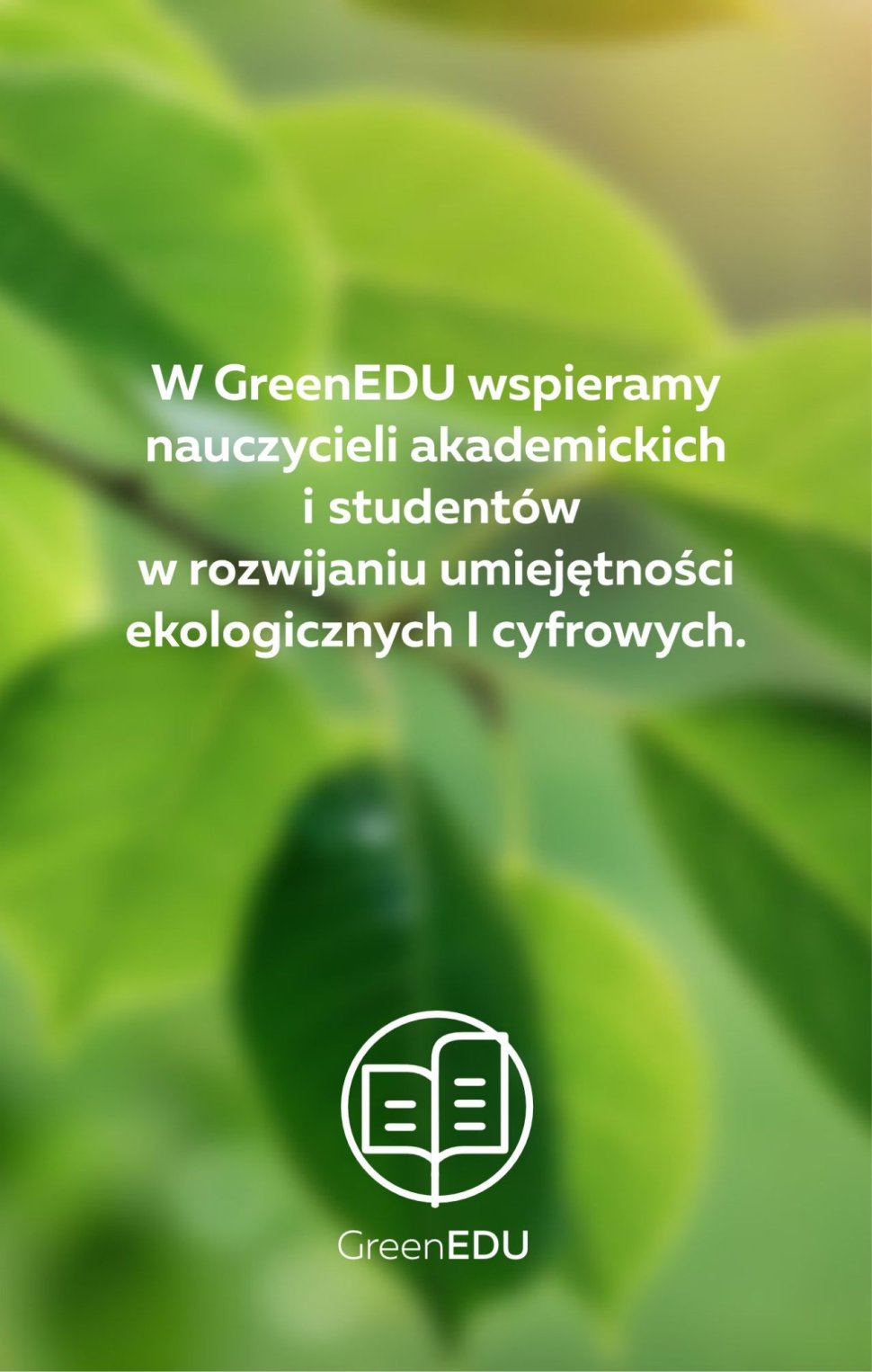 Plakat promojuący projekt GreenEDU. Zielone tło symbolizujące ekologię. Centralnie umieszczony biały tekst "W GreenEDU wspieramy nauczycieli akademickich i studentów w rozwijaniu umiejętności ekologicznych i cyfrowych". Na dole logo projektu GreenEDU